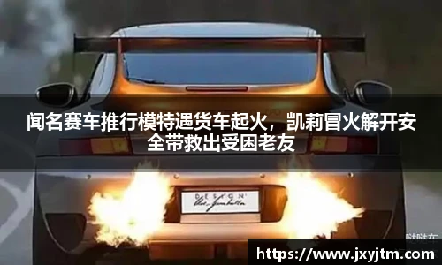 闻名赛车推行模特遇货车起火，凯莉冒火解开安全带救出受困老友
